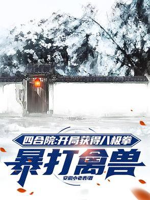 四合院开局获得八极拳暴打禽兽作者安徽小老表
